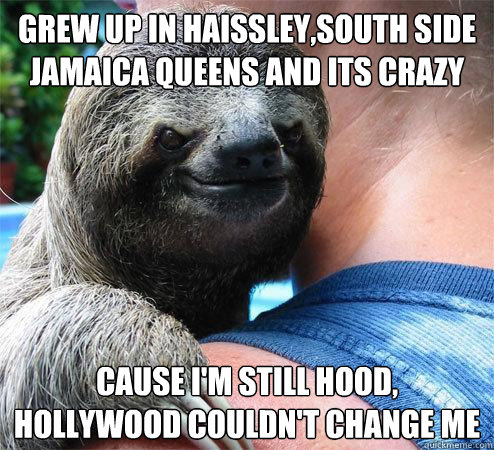 grew up in haissley,south side jamaica queens and its crazy cause I'm still hood, Hollywood couldn't change me   Suspiciously Evil Sloth