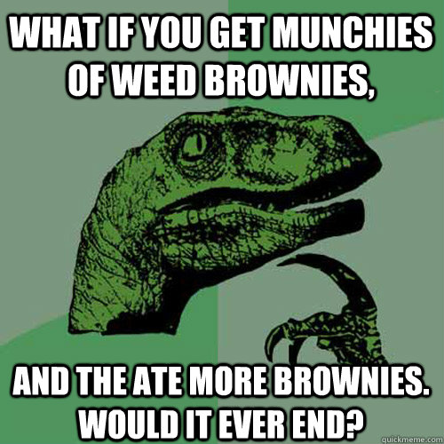 What if you get munchies of weed brownies, and the ate more brownies. Would it ever end? - What if you get munchies of weed brownies, and the ate more brownies. Would it ever end?  Philosoraptor