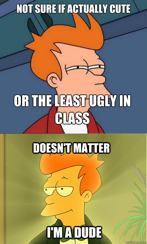 not sure if actually cute or the least ugly in class doesn't matter I'm a dude  Enlightened Fry