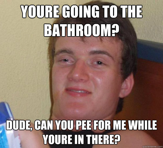 Youre going to the bathroom? Dude, can you pee for me while youre in there? - Youre going to the bathroom? Dude, can you pee for me while youre in there?  10 Guy ordering Pizza