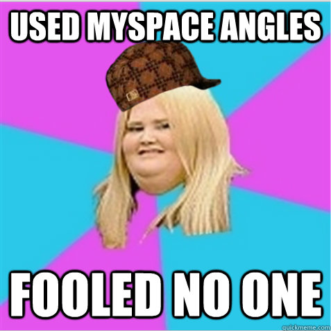 used Myspace Angles Fooled no one - used Myspace Angles Fooled no one  scumbag fat girl