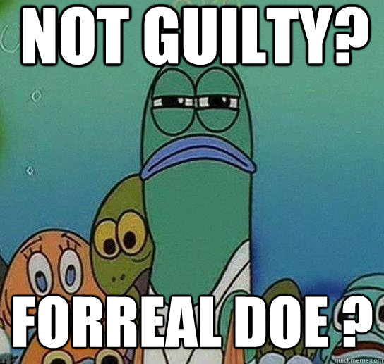 not guilty? forreal doe ?  Serious fish SpongeBob