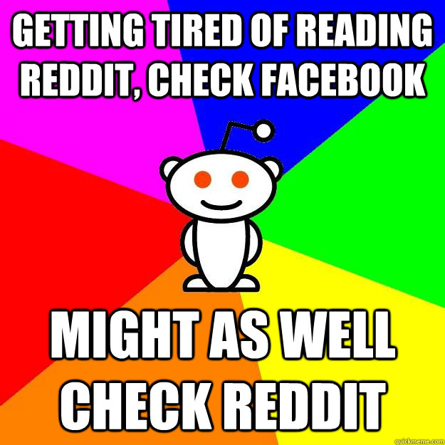 Getting tired of reading reddit, check facebook Might as well check Reddit  Reddit Alien