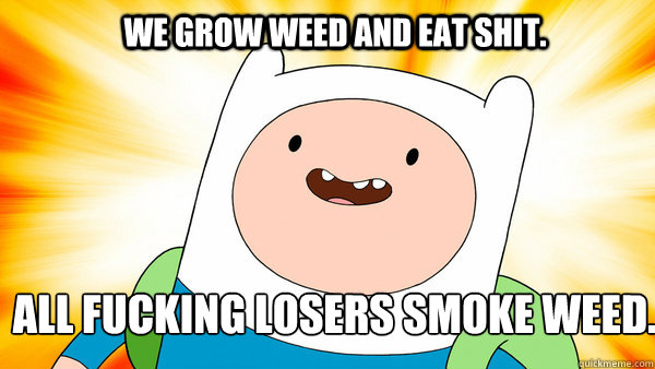 WE GROW WEED AND EAT SHIT. ALL FUCKING LOSERS SMOKE WEED.  Adventure Time Finn