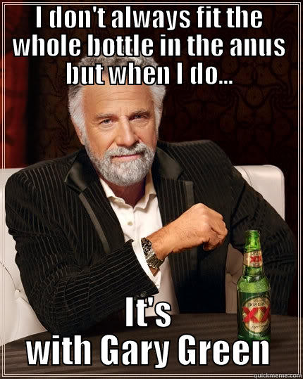 I DON'T ALWAYS FIT THE WHOLE BOTTLE IN THE ANUS BUT WHEN I DO... IT'S WITH GARY GREEN The Most Interesting Man In The World