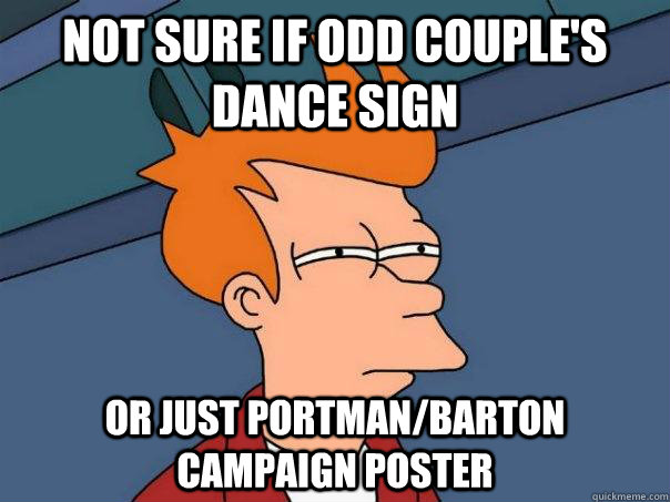 not sure if odd couple's dance sign or just Portman/Barton Campaign poster  Futurama Fry