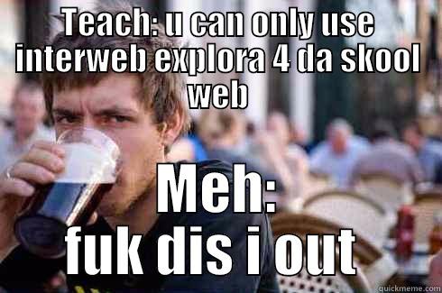 TEACH: U CAN ONLY USE INTERWEB EXPLORA 4 DA SKOOL WEB MEH: FUK DIS I OUT  Lazy College Senior