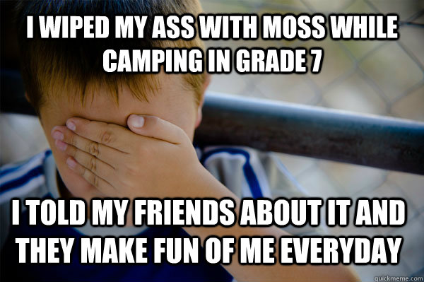 i wiped my ass with moss while camping in grade 7 i told my friends about it and they make fun of me everyday  Confession kid