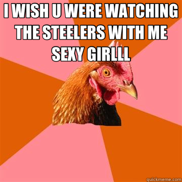 I WISH U WERE WATCHING THE STEELERS WITH ME SEXY GIRLLL   Anti-Joke Chicken