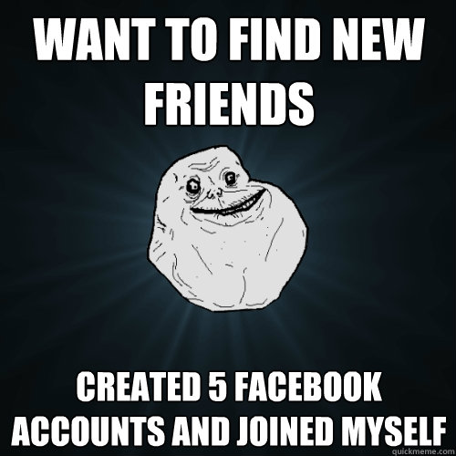 WANT TO FIND NEW FRIENDS CREATED 5 FACEBOOK ACCOUNTS AND JOINED MYSELF   Forever Alone