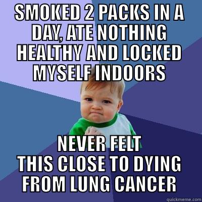 SMOKED 2 PACKS IN A DAY, ATE NOTHING HEALTHY AND LOCKED MYSELF INDOORS NEVER FELT THIS CLOSE TO DYING FROM LUNG CANCER Success Kid