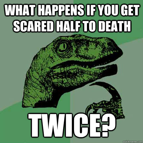 What happens if you get scared half to death twice?  Philosoraptor