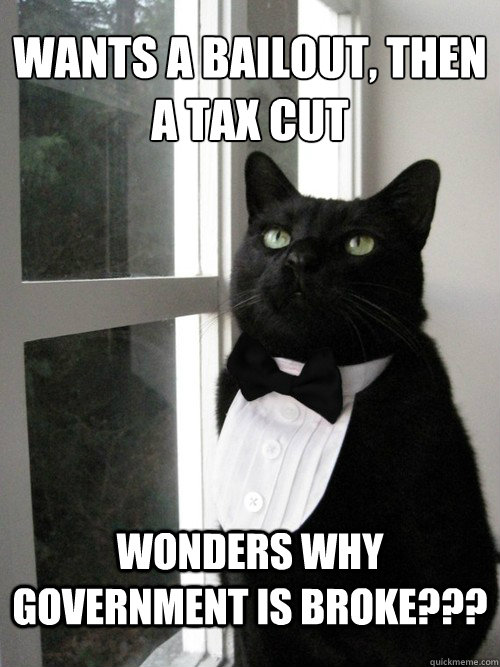 Wants a bailout, then
a Tax Cut Wonders why Government is broke???  One Percent Cat