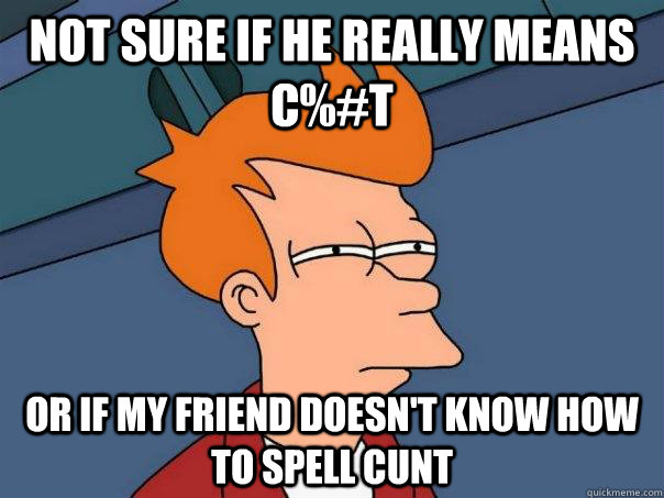 Not sure if he really means c%#t Or if my friend doesn't know how to spell cunt - Not sure if he really means c%#t Or if my friend doesn't know how to spell cunt  Futurama Fry