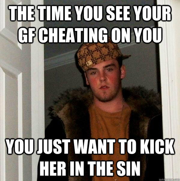 the time you see your gf cheating on you you just want to kick her in the sin  Scumbag Steve