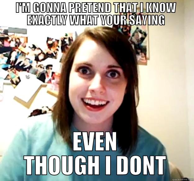 hi I AM GONNA PRETEND - I'M GONNA PRETEND THAT I KNOW EXACTLY WHAT YOUR SAYING EVEN THOUGH I DONT Overly Attached Girlfriend