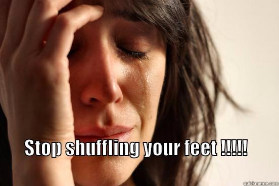  STOP SHUFFLING YOUR FEET !!!!!                                                                                First World Problems