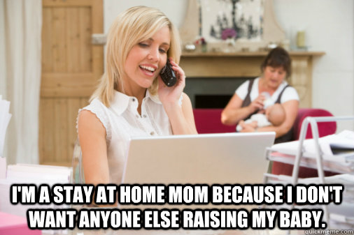   i'm a stay at home mom because i don't want anyone else raising my baby. -   i'm a stay at home mom because i don't want anyone else raising my baby.  Misc