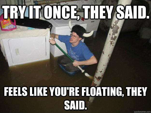 Try it once, they said. Feels like you're floating, they said. - Try it once, they said. Feels like you're floating, they said.  Do the laundry they said