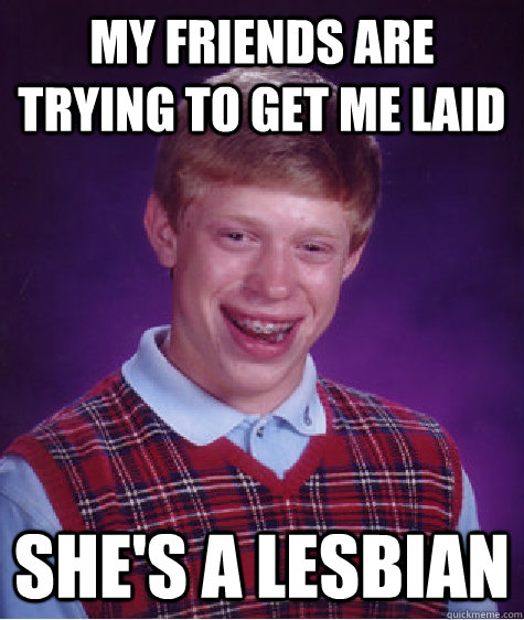 My Friends Are Trying to get me laid She's a lesbian  Bad Luck Brian