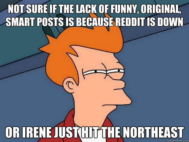 Not sure if the lack of funny, original, smart posts is because reddit is down Or Irene just hit the Northeast  Futurama Fry