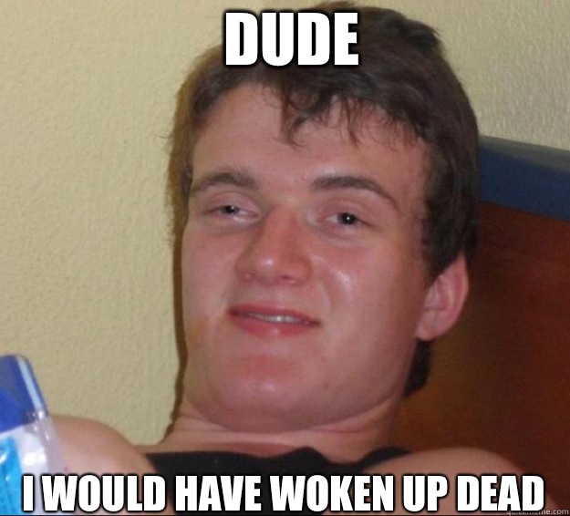 Dude I would have woken up dead - Dude I would have woken up dead  10 Guy