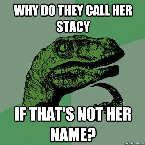 Why do they call her Stacy If that's not her name? - Why do they call her Stacy If that's not her name?  Philosoraptor