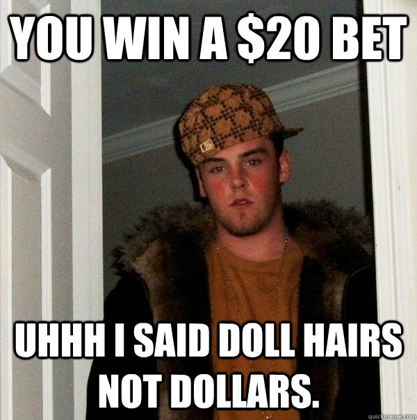 You win a $20 bet Uhhh I said doll hairs not dollars.   Scumbag Steve