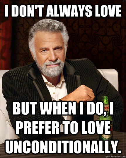 I don't always love but when I do, I prefer to love unconditionally. - I don't always love but when I do, I prefer to love unconditionally.  The Most Interesting Man In The World