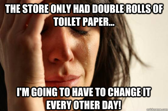 The store only had double rolls of toilet paper... I'm going to have to change it every other day!   First World Problems