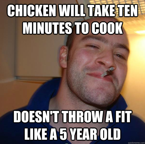 Chicken will take ten minutes to cook Doesn't throw a fit like a 5 year old - Chicken will take ten minutes to cook Doesn't throw a fit like a 5 year old  Misc