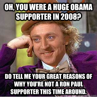 Oh, you were a huge Obama supporter in 2008? Do tell me your great reasons of why you're not a Ron Paul supporter this time around.  Condescending Wonka