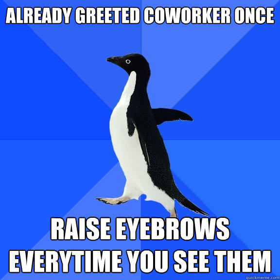 Already greeted coworker once raise eyebrows everytime you see them  - Already greeted coworker once raise eyebrows everytime you see them   Socially Awkward Penguin