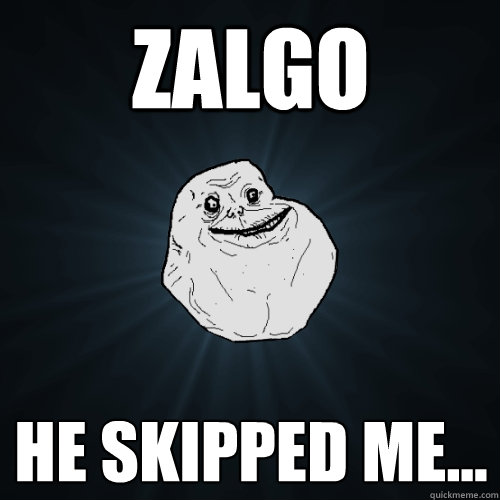 zalgo he skipped me...  Forever Alone