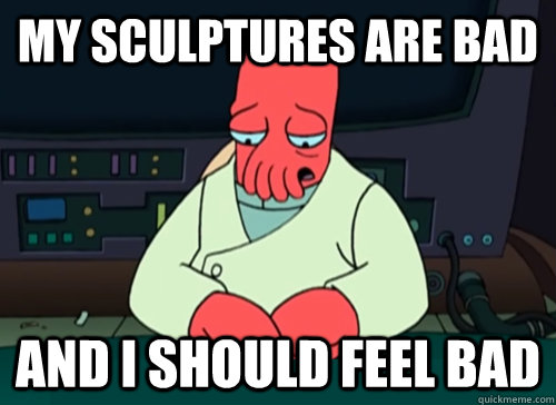 my sculptures are bad  and i should feel bad  sad zoidberg