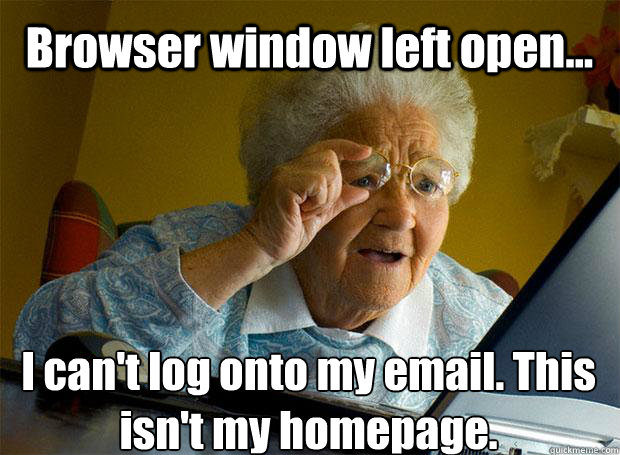 Browser window left open... I can't log onto my email. This isn't my homepage.     Grandma finds the Internet