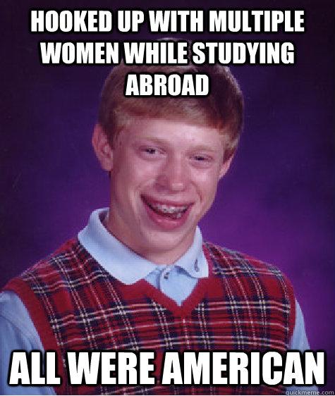 Hooked up with multiple women while studying abroad all were american  Bad Luck Brian