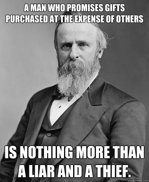 A man who promises gifts purchased at the expense of others is nothing more than a liar and a thief.  hip rutherford b hayes