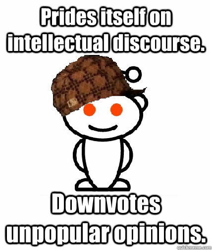 Prides itself on intellectual discourse. Downvotes unpopular opinions.  Scumbag Reddit