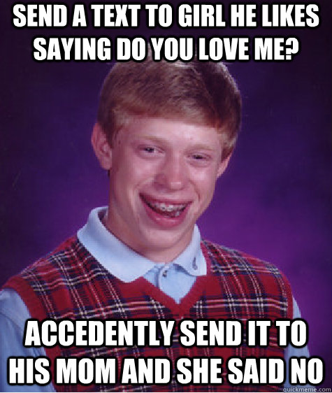 send a text to girl he likes saying do you love me? accedently send it to his mom and she said no  Bad Luck Brian