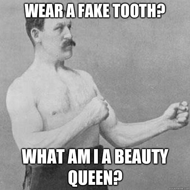 Wear a fake tooth? What am I a beauty queen?  overly manly man