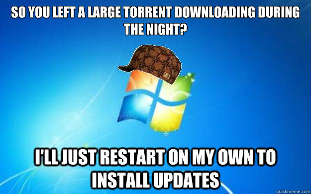 So you left a large torrent downloading during the night? I'll just restart on my own to install updates  Scumbag windows