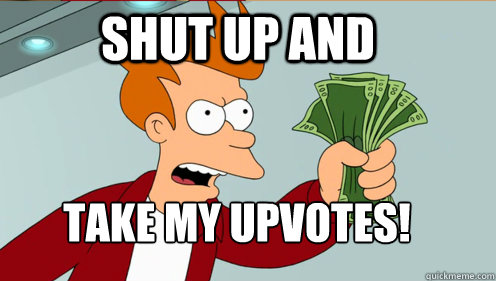 Shut up and  take my upvotes!  Fry shut up and take my money credit card