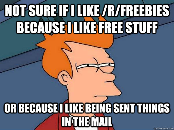 not sure if i like /r/freebies because i like free stuff or because i like being sent things in the mail - not sure if i like /r/freebies because i like free stuff or because i like being sent things in the mail  Futurama Fry