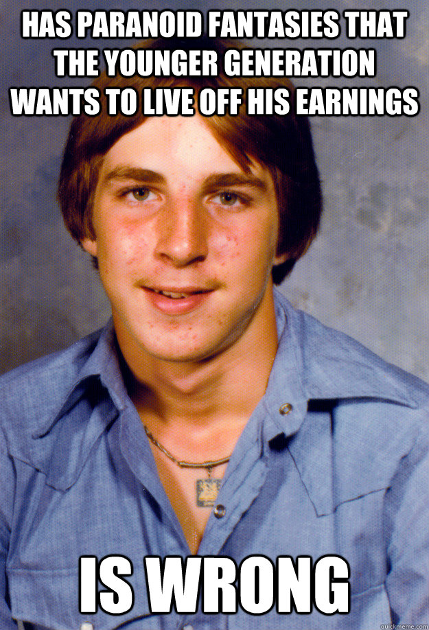 has paranoid fantasies that the younger generation wants to live off his earnings is wrong - has paranoid fantasies that the younger generation wants to live off his earnings is wrong  Old Economy Steven