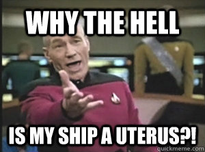 Why the hell Is my ship a uterus?!  Annoyed Picard