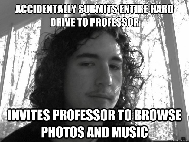 Accidentally submits entire hard drive to professor Invites professor to browse photos and music  