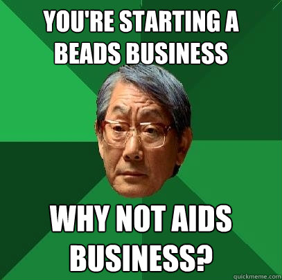 You're Starting a beads business Why not aids business?  High Expectations Asian Father