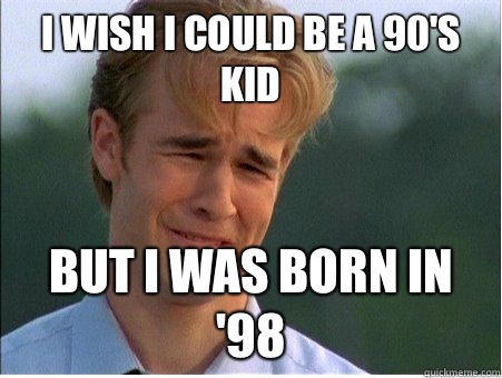 I wish I could be a 90's kid But I was born in '98 - I wish I could be a 90's kid But I was born in '98  1990s Problems