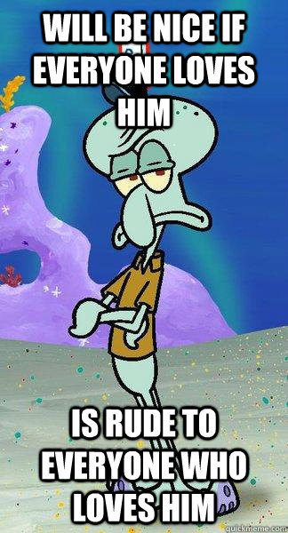 Will be nice if everyone loves him is rude to everyone who loves him - Will be nice if everyone loves him is rude to everyone who loves him  Scumbag Squidward